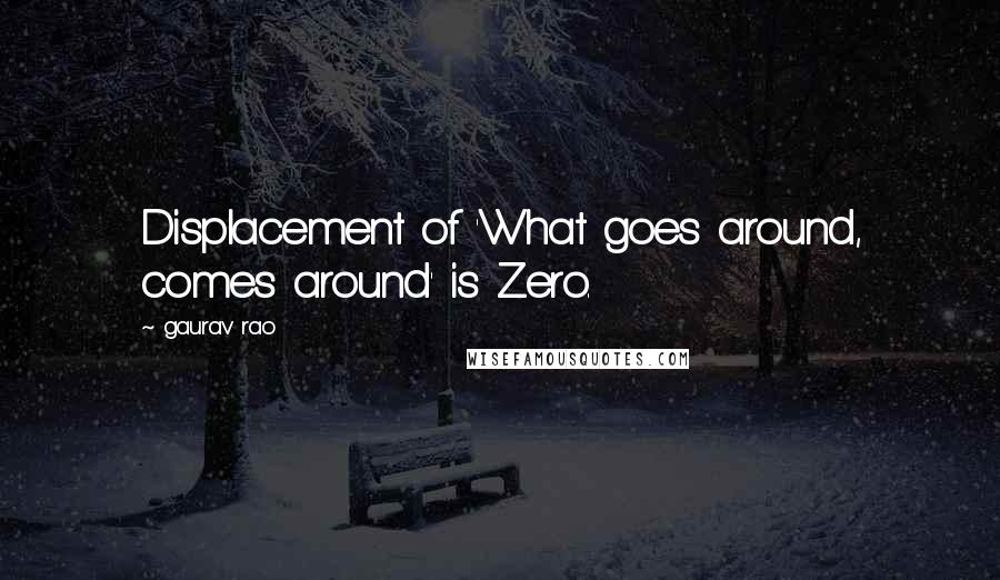 Gaurav Rao Quotes: Displacement of 'What goes around, comes around' is Zero.