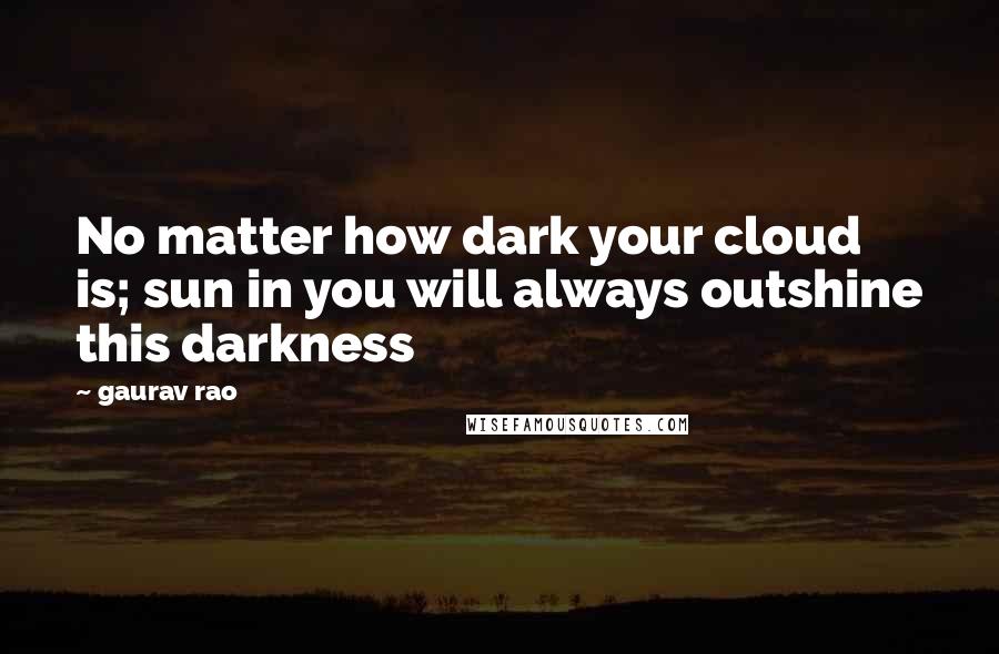 Gaurav Rao Quotes: No matter how dark your cloud is; sun in you will always outshine this darkness