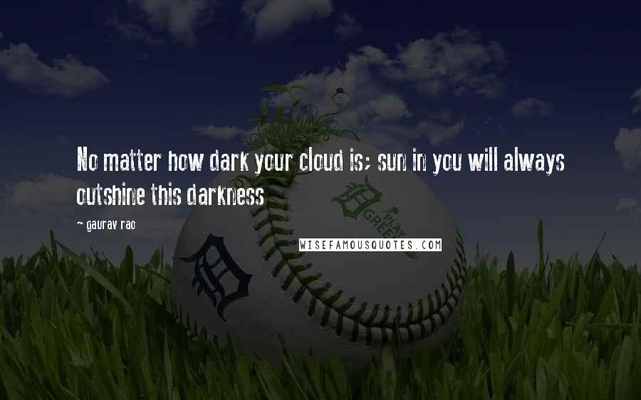 Gaurav Rao Quotes: No matter how dark your cloud is; sun in you will always outshine this darkness