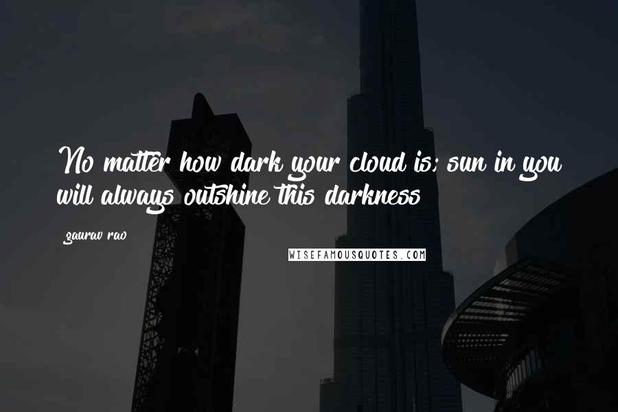 Gaurav Rao Quotes: No matter how dark your cloud is; sun in you will always outshine this darkness