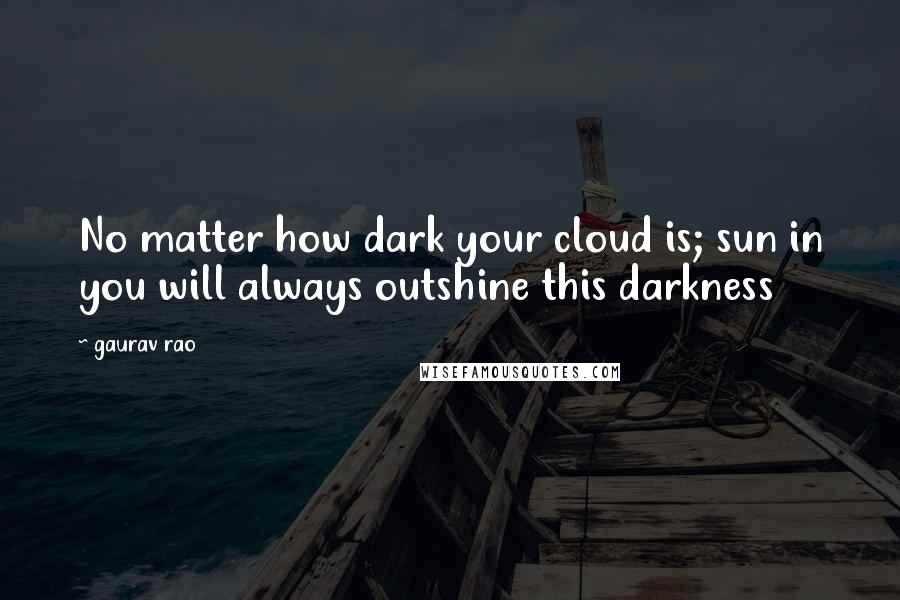 Gaurav Rao Quotes: No matter how dark your cloud is; sun in you will always outshine this darkness