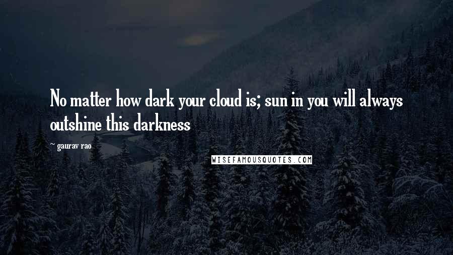 Gaurav Rao Quotes: No matter how dark your cloud is; sun in you will always outshine this darkness