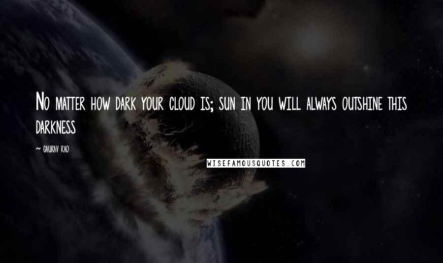 Gaurav Rao Quotes: No matter how dark your cloud is; sun in you will always outshine this darkness