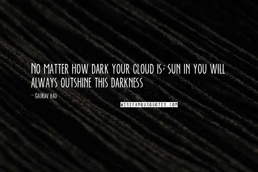 Gaurav Rao Quotes: No matter how dark your cloud is; sun in you will always outshine this darkness