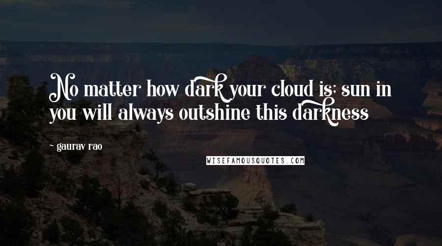 Gaurav Rao Quotes: No matter how dark your cloud is; sun in you will always outshine this darkness