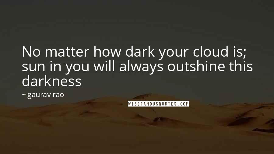 Gaurav Rao Quotes: No matter how dark your cloud is; sun in you will always outshine this darkness