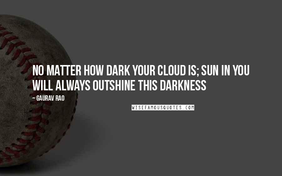 Gaurav Rao Quotes: No matter how dark your cloud is; sun in you will always outshine this darkness