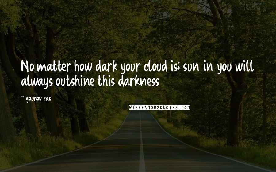 Gaurav Rao Quotes: No matter how dark your cloud is; sun in you will always outshine this darkness