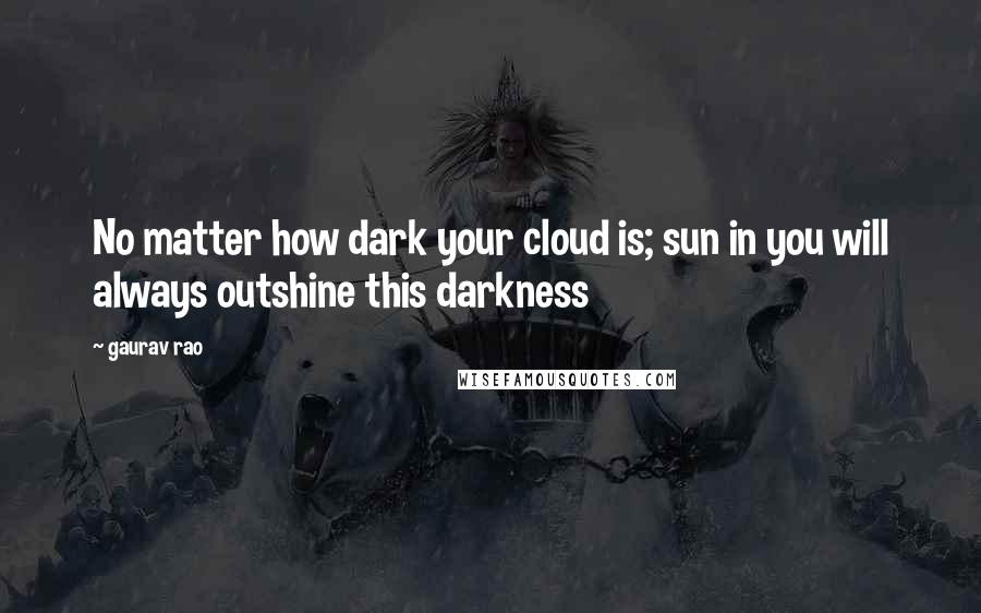 Gaurav Rao Quotes: No matter how dark your cloud is; sun in you will always outshine this darkness