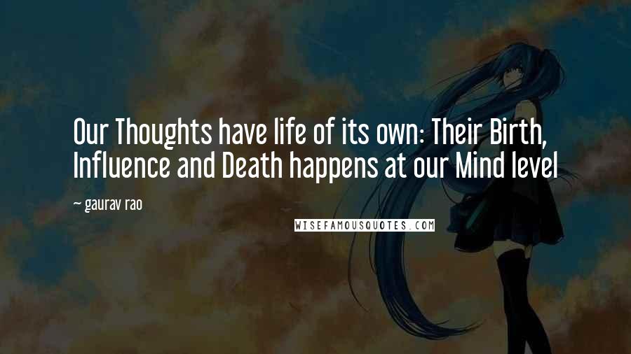 Gaurav Rao Quotes: Our Thoughts have life of its own: Their Birth, Influence and Death happens at our Mind level