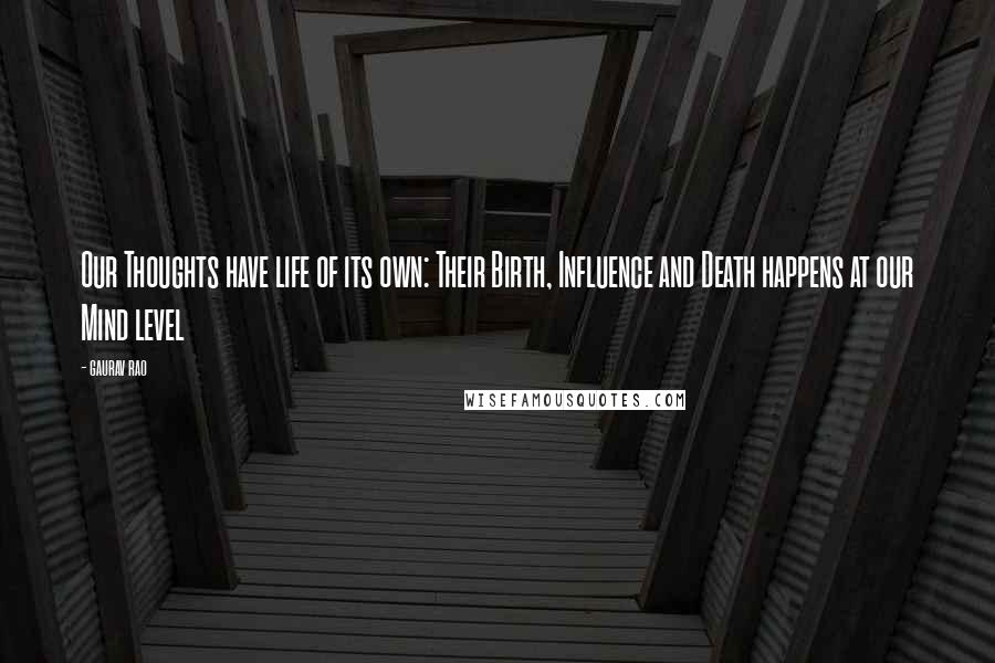Gaurav Rao Quotes: Our Thoughts have life of its own: Their Birth, Influence and Death happens at our Mind level