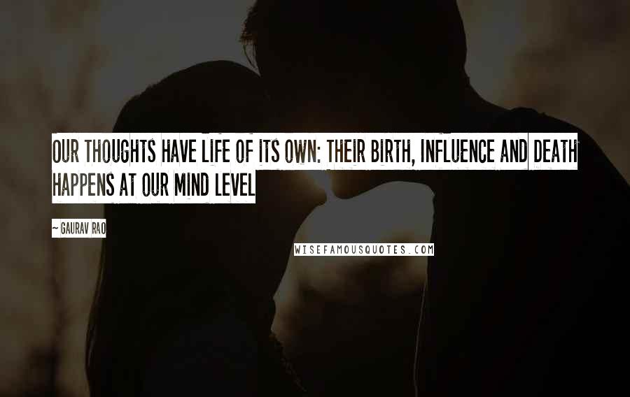 Gaurav Rao Quotes: Our Thoughts have life of its own: Their Birth, Influence and Death happens at our Mind level