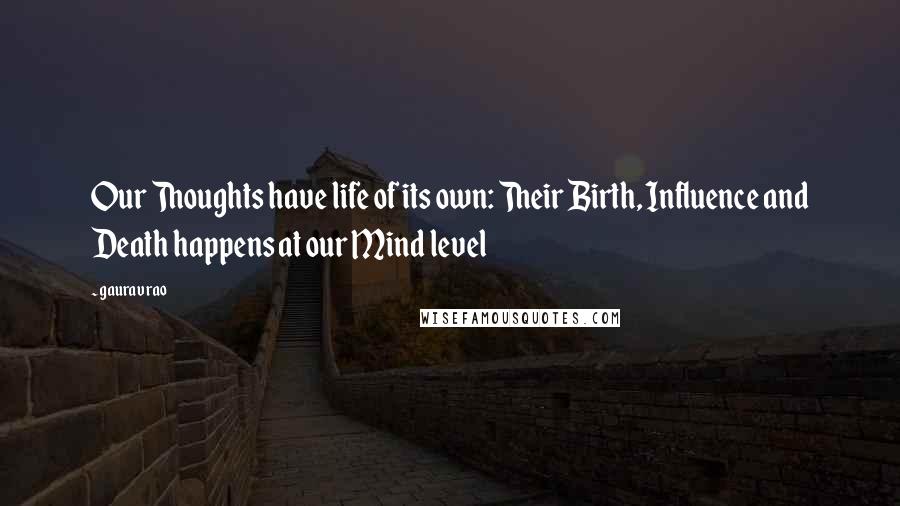 Gaurav Rao Quotes: Our Thoughts have life of its own: Their Birth, Influence and Death happens at our Mind level