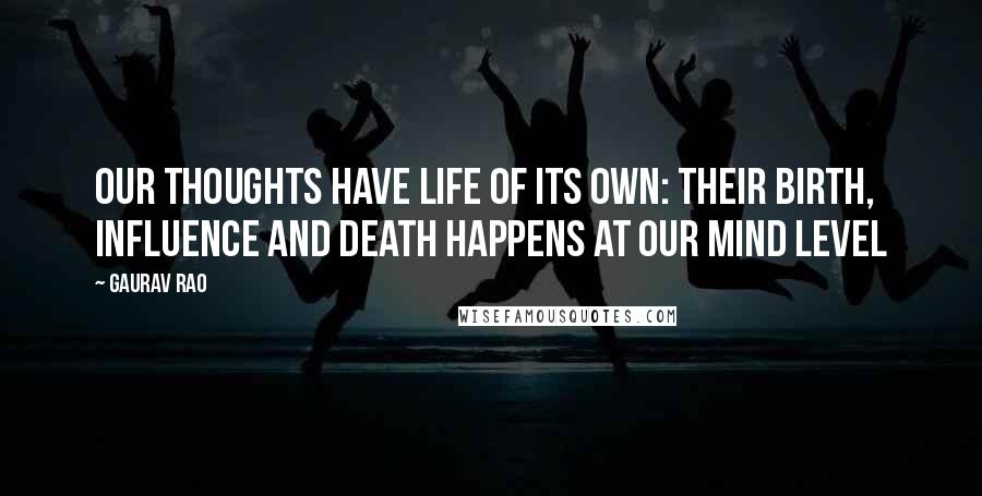 Gaurav Rao Quotes: Our Thoughts have life of its own: Their Birth, Influence and Death happens at our Mind level