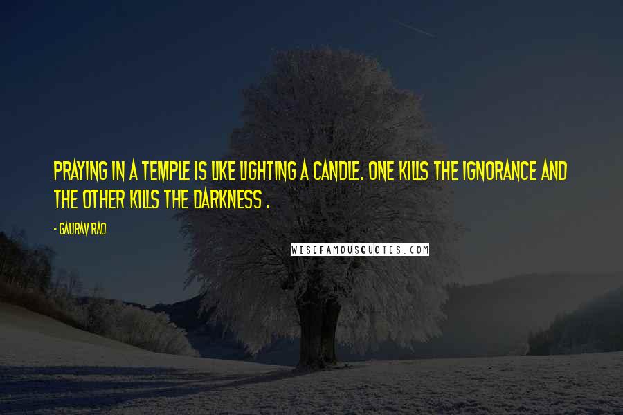 Gaurav Rao Quotes: Praying in a Temple is like Lighting a Candle. One kills the ignorance and the other kills the darkness .