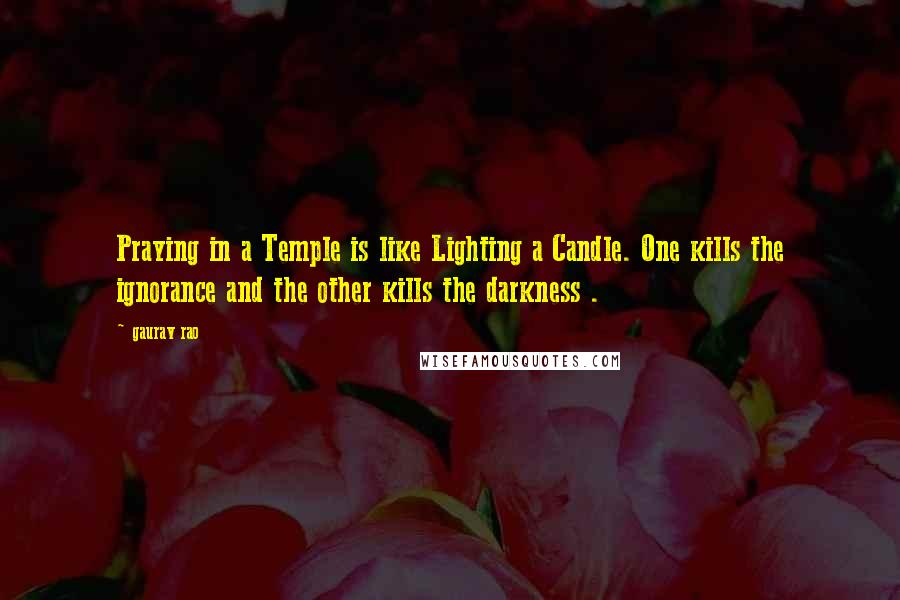 Gaurav Rao Quotes: Praying in a Temple is like Lighting a Candle. One kills the ignorance and the other kills the darkness .