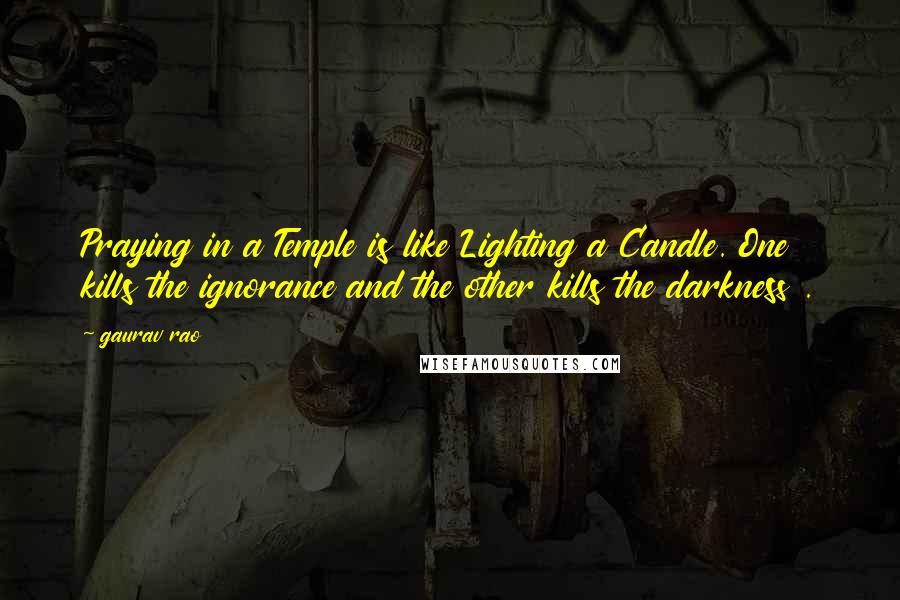 Gaurav Rao Quotes: Praying in a Temple is like Lighting a Candle. One kills the ignorance and the other kills the darkness .