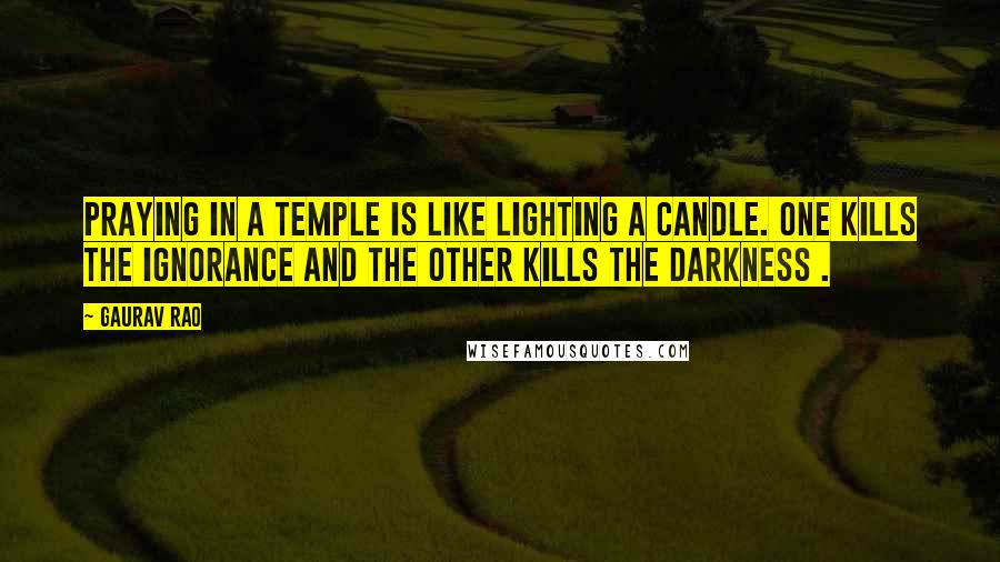 Gaurav Rao Quotes: Praying in a Temple is like Lighting a Candle. One kills the ignorance and the other kills the darkness .