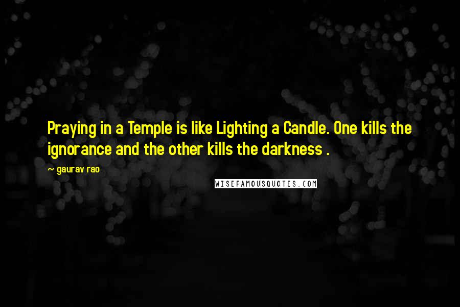 Gaurav Rao Quotes: Praying in a Temple is like Lighting a Candle. One kills the ignorance and the other kills the darkness .