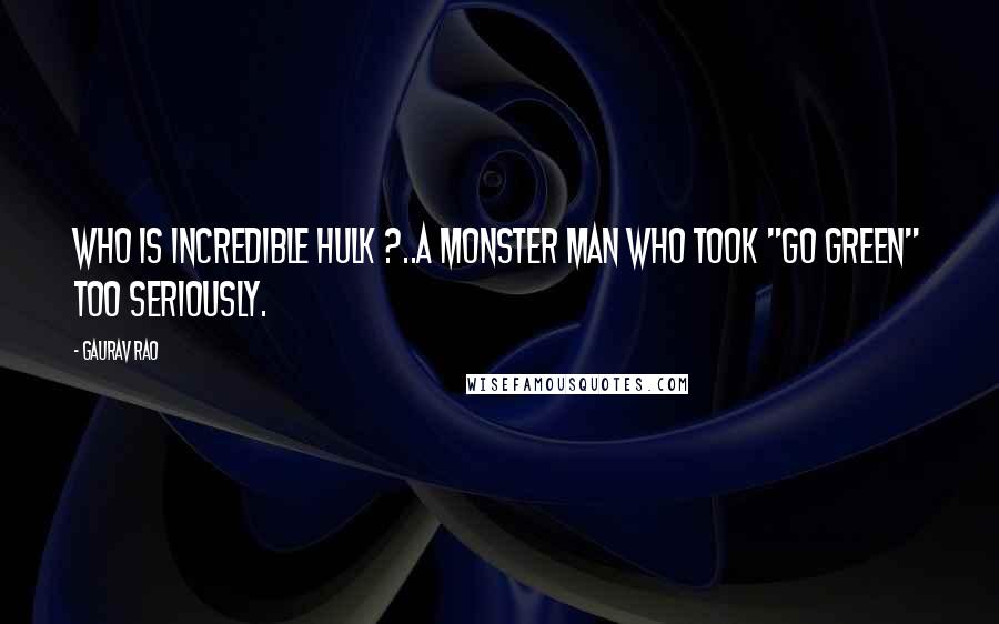 Gaurav Rao Quotes: Who is Incredible Hulk ?..A monster man who took "Go Green" too seriously.