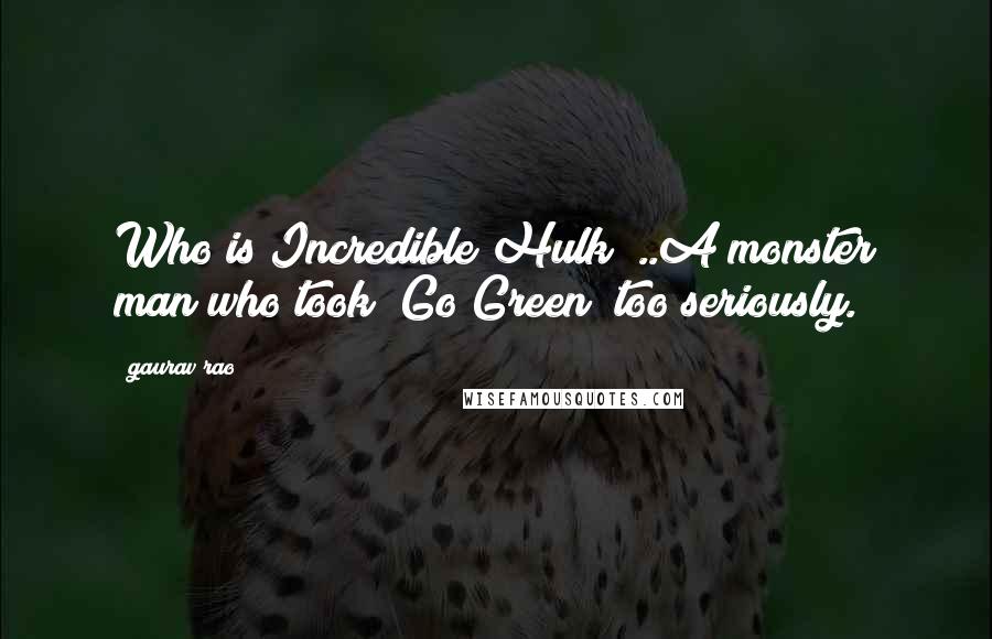 Gaurav Rao Quotes: Who is Incredible Hulk ?..A monster man who took "Go Green" too seriously.