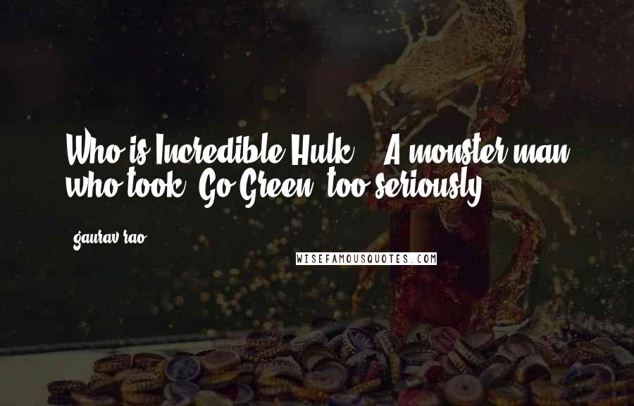 Gaurav Rao Quotes: Who is Incredible Hulk ?..A monster man who took "Go Green" too seriously.