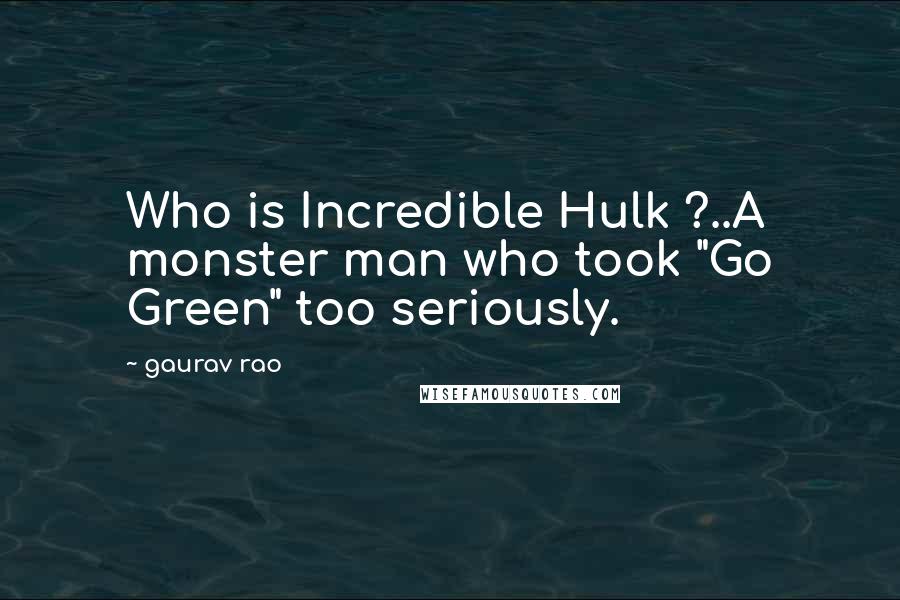 Gaurav Rao Quotes: Who is Incredible Hulk ?..A monster man who took "Go Green" too seriously.