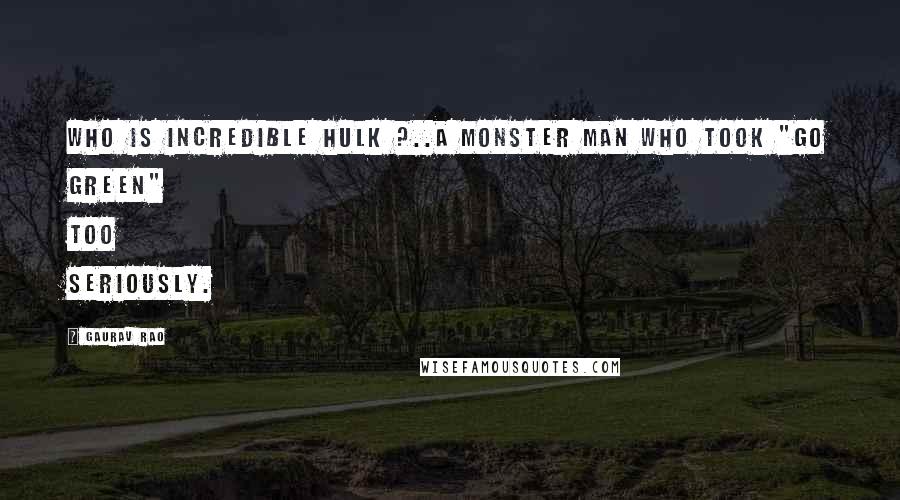 Gaurav Rao Quotes: Who is Incredible Hulk ?..A monster man who took "Go Green" too seriously.