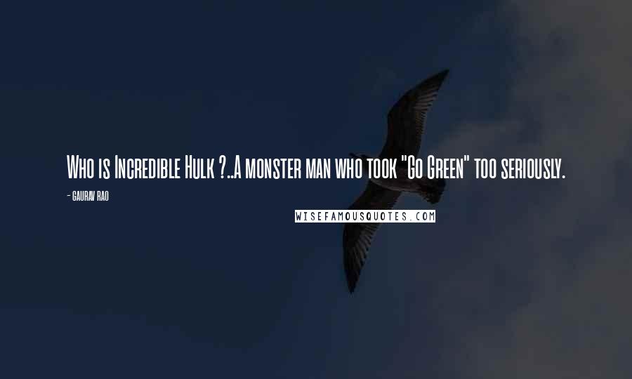 Gaurav Rao Quotes: Who is Incredible Hulk ?..A monster man who took "Go Green" too seriously.