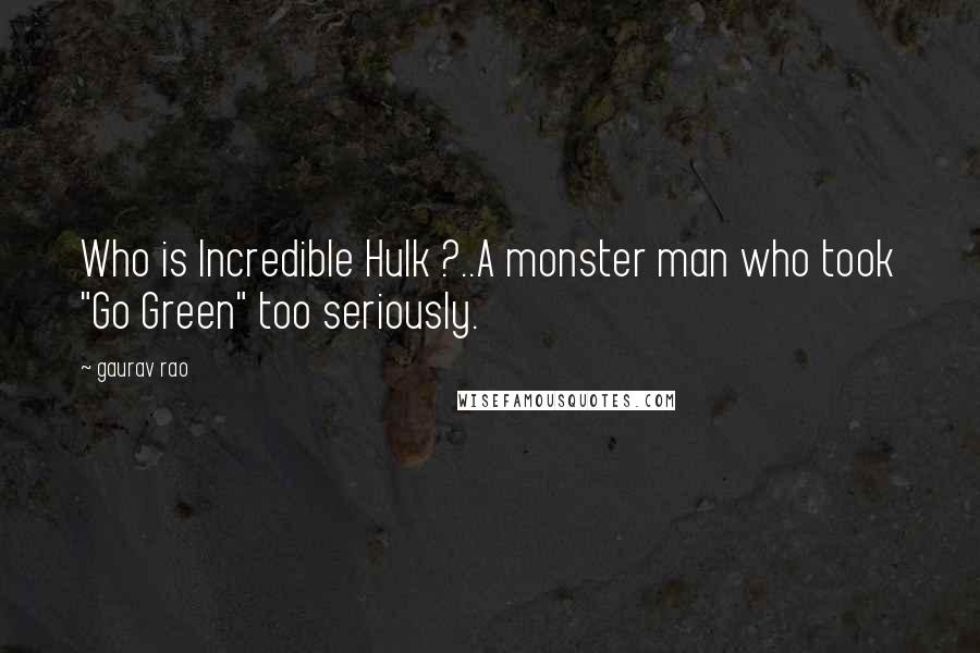 Gaurav Rao Quotes: Who is Incredible Hulk ?..A monster man who took "Go Green" too seriously.
