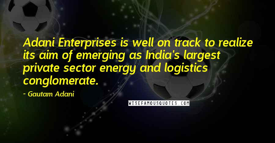 Gautam Adani Quotes: Adani Enterprises is well on track to realize its aim of emerging as India's largest private sector energy and logistics conglomerate.