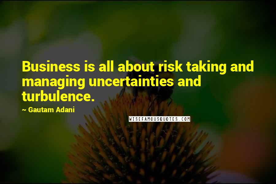 Gautam Adani Quotes: Business is all about risk taking and managing uncertainties and turbulence.