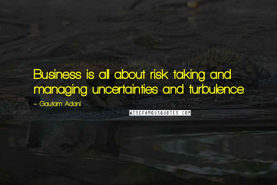 Gautam Adani Quotes: Business is all about risk taking and managing uncertainties and turbulence.