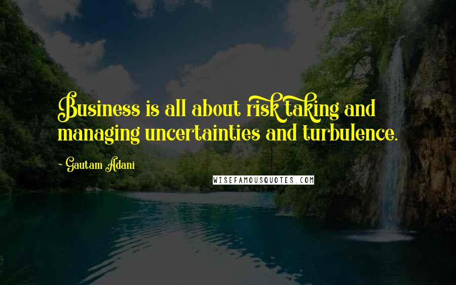 Gautam Adani Quotes: Business is all about risk taking and managing uncertainties and turbulence.