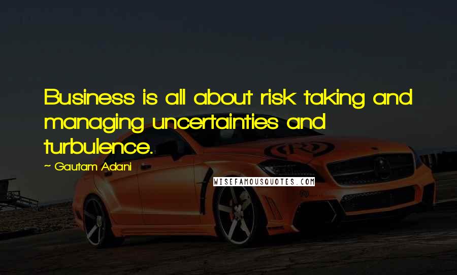 Gautam Adani Quotes: Business is all about risk taking and managing uncertainties and turbulence.