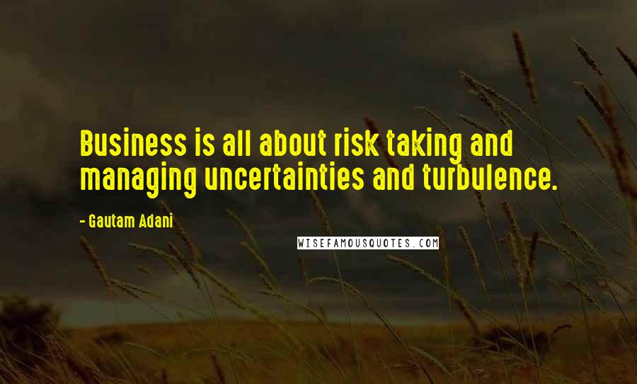 Gautam Adani Quotes: Business is all about risk taking and managing uncertainties and turbulence.