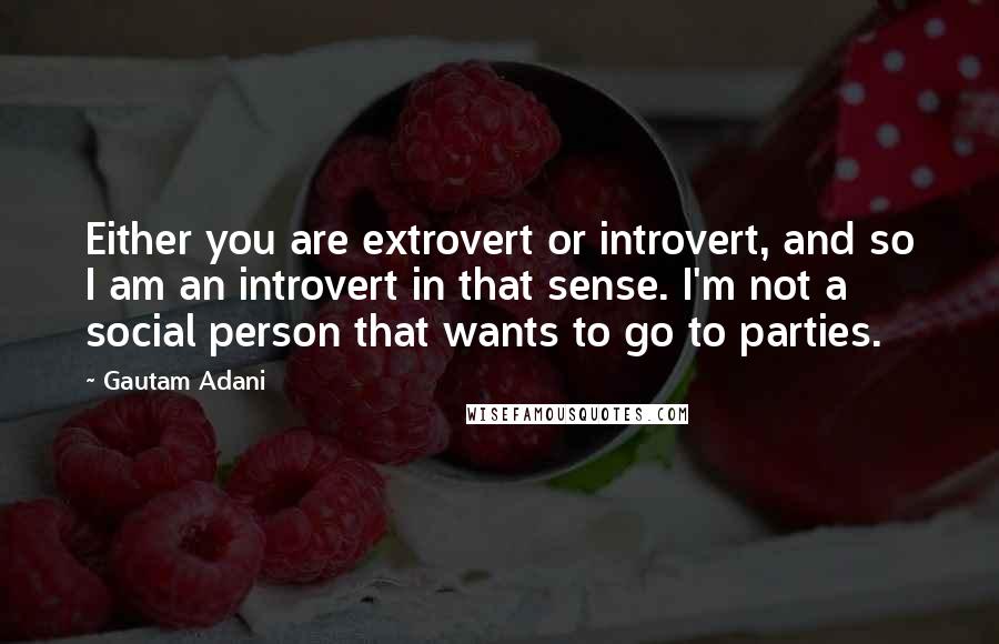 Gautam Adani Quotes: Either you are extrovert or introvert, and so I am an introvert in that sense. I'm not a social person that wants to go to parties.
