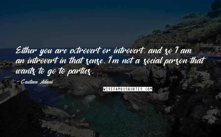 Gautam Adani Quotes: Either you are extrovert or introvert, and so I am an introvert in that sense. I'm not a social person that wants to go to parties.