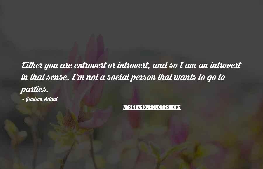 Gautam Adani Quotes: Either you are extrovert or introvert, and so I am an introvert in that sense. I'm not a social person that wants to go to parties.