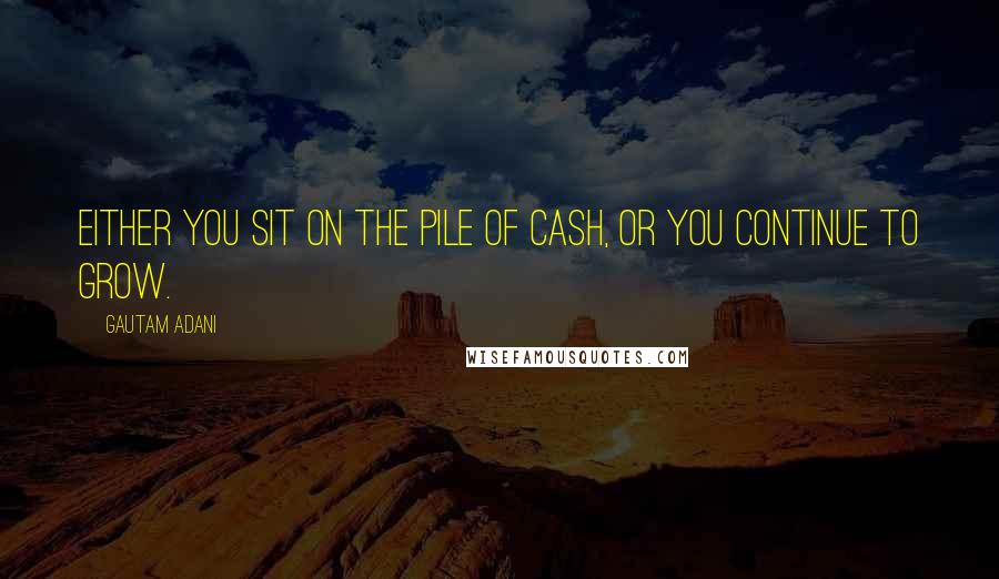 Gautam Adani Quotes: Either you sit on the pile of cash, or you continue to grow.