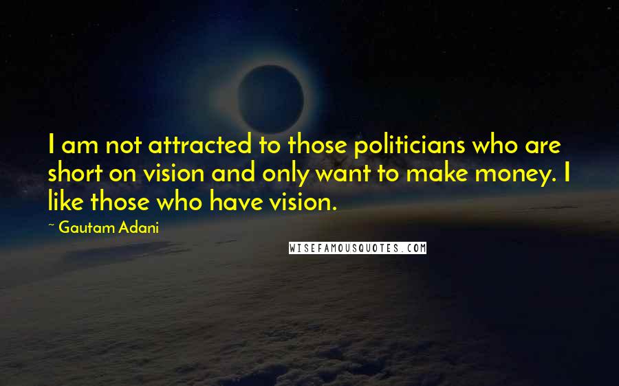 Gautam Adani Quotes: I am not attracted to those politicians who are short on vision and only want to make money. I like those who have vision.