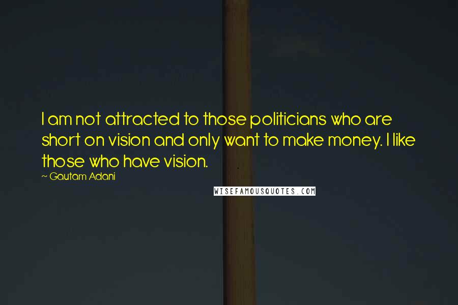 Gautam Adani Quotes: I am not attracted to those politicians who are short on vision and only want to make money. I like those who have vision.