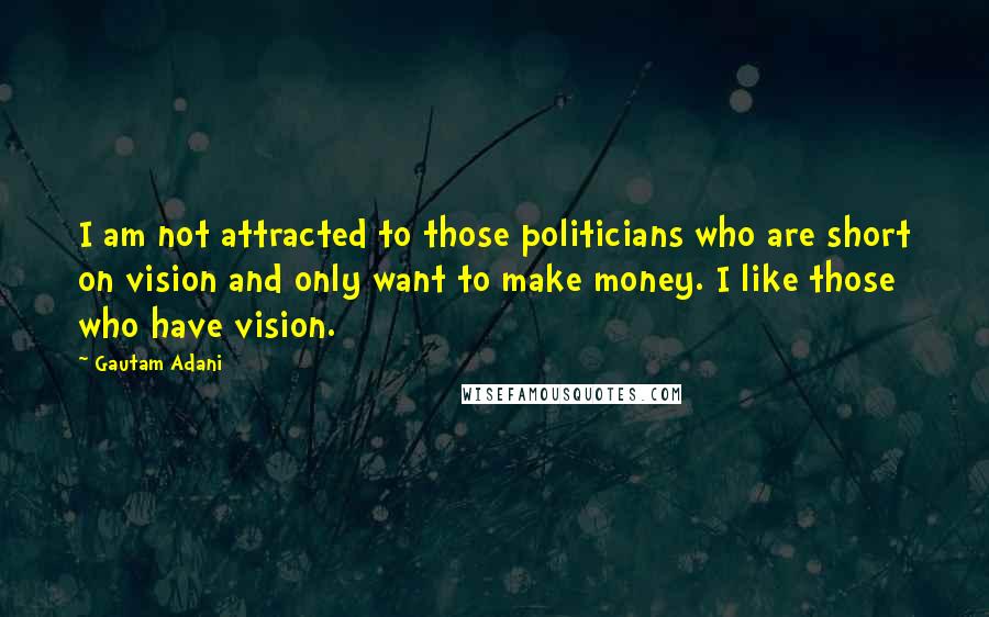 Gautam Adani Quotes: I am not attracted to those politicians who are short on vision and only want to make money. I like those who have vision.