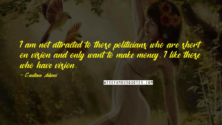 Gautam Adani Quotes: I am not attracted to those politicians who are short on vision and only want to make money. I like those who have vision.