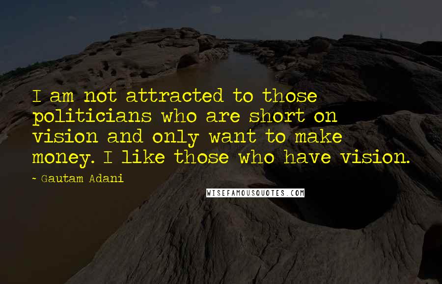 Gautam Adani Quotes: I am not attracted to those politicians who are short on vision and only want to make money. I like those who have vision.