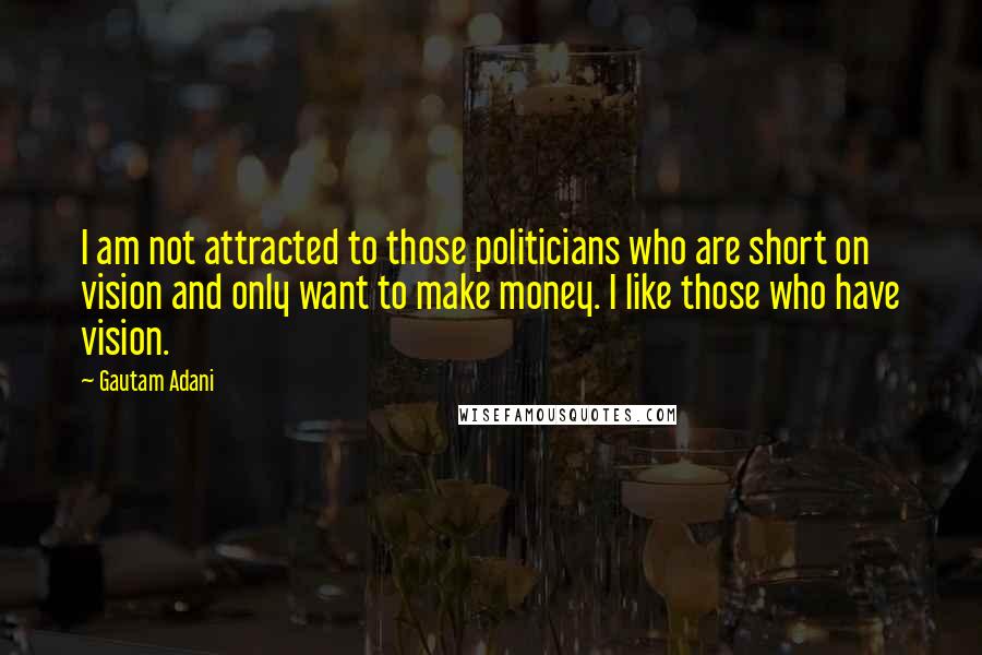 Gautam Adani Quotes: I am not attracted to those politicians who are short on vision and only want to make money. I like those who have vision.