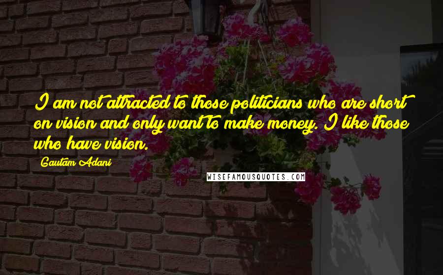 Gautam Adani Quotes: I am not attracted to those politicians who are short on vision and only want to make money. I like those who have vision.