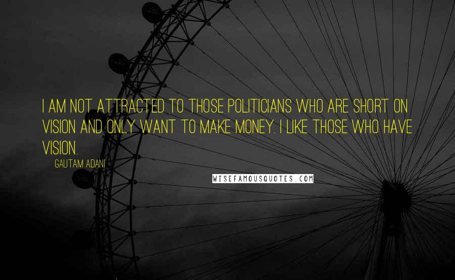 Gautam Adani Quotes: I am not attracted to those politicians who are short on vision and only want to make money. I like those who have vision.
