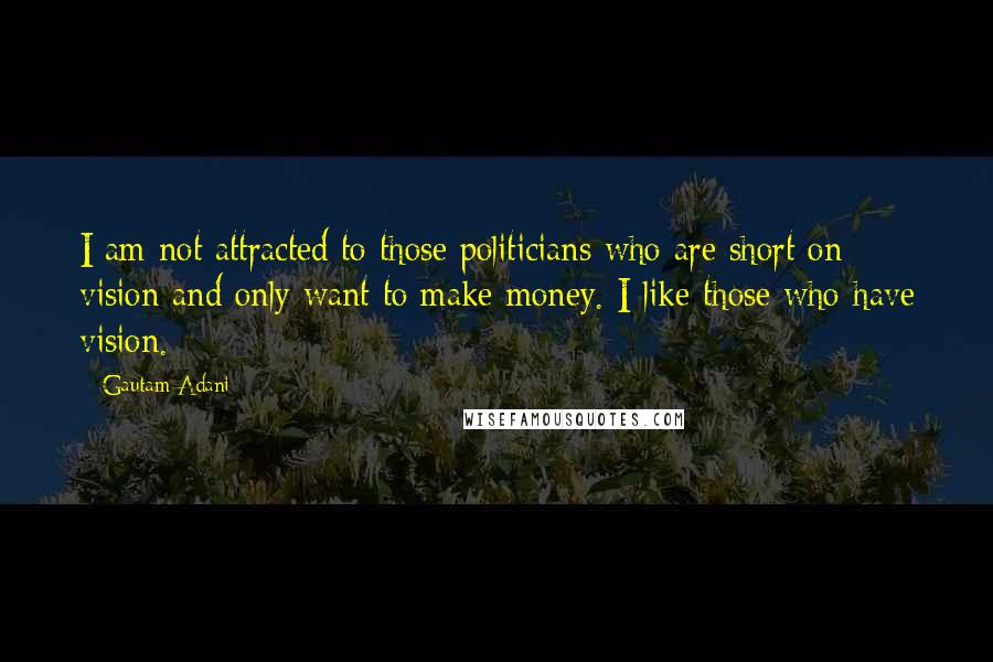 Gautam Adani Quotes: I am not attracted to those politicians who are short on vision and only want to make money. I like those who have vision.