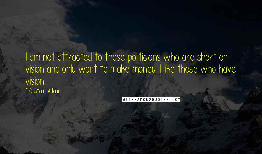 Gautam Adani Quotes: I am not attracted to those politicians who are short on vision and only want to make money. I like those who have vision.